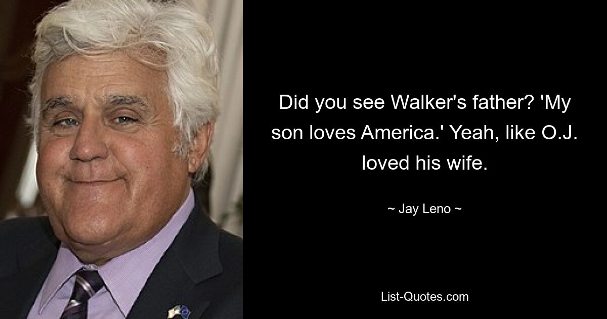 Did you see Walker's father? 'My son loves America.' Yeah, like O.J. loved his wife. — © Jay Leno