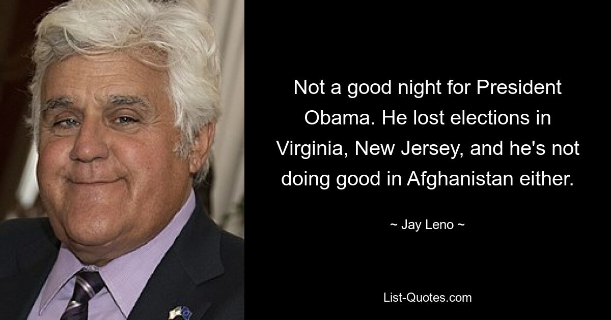 Not a good night for President Obama. He lost elections in Virginia, New Jersey, and he's not doing good in Afghanistan either. — © Jay Leno