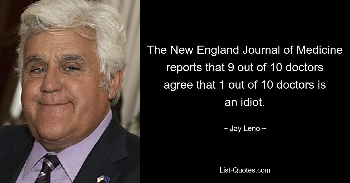 The New England Journal of Medicine reports that 9 out of 10 doctors agree that 1 out of 10 doctors is an idiot. — © Jay Leno