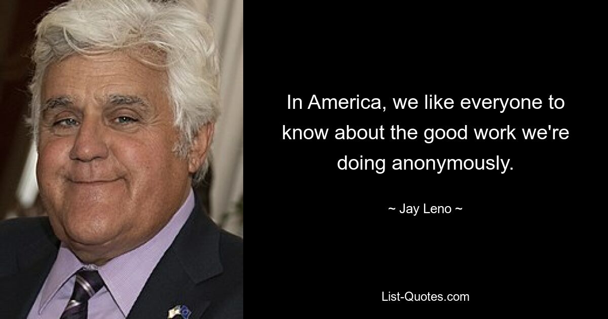 In America, we like everyone to know about the good work we're doing anonymously. — © Jay Leno