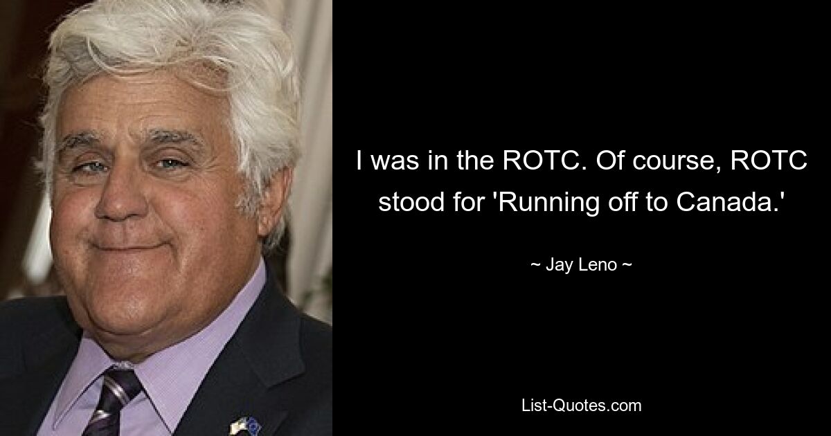 I was in the ROTC. Of course, ROTC stood for 'Running off to Canada.' — © Jay Leno