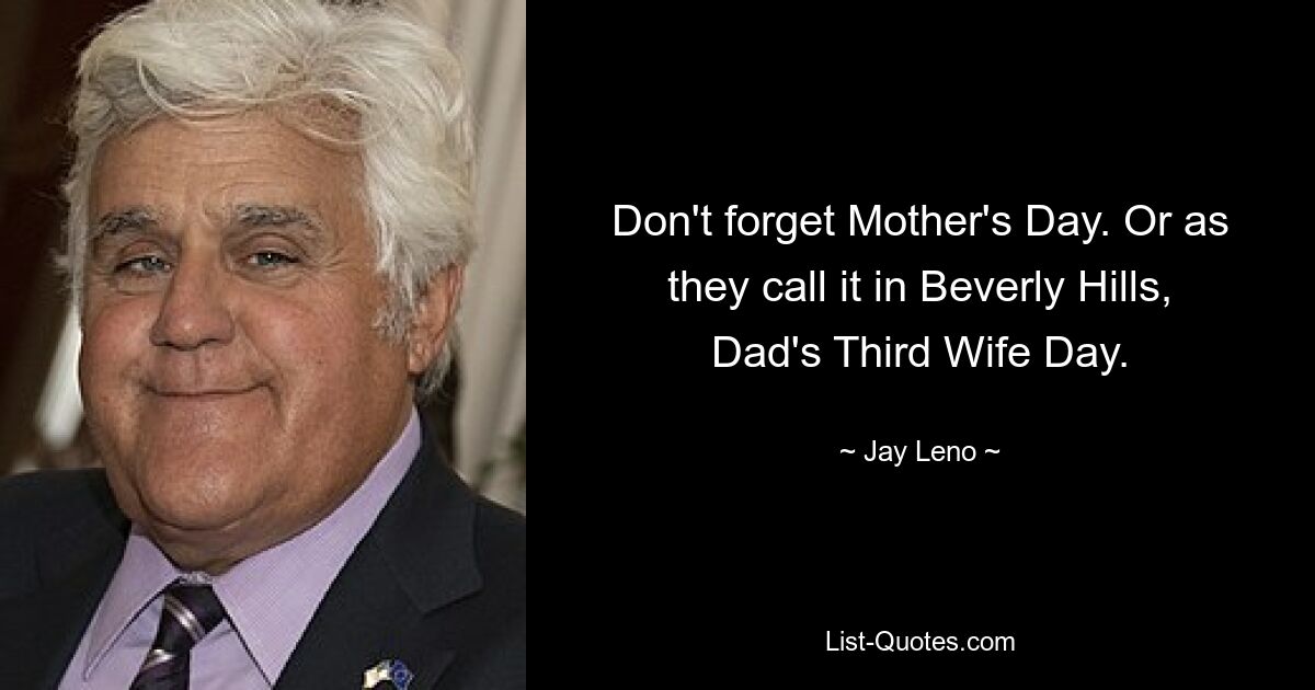 Don't forget Mother's Day. Or as they call it in Beverly Hills, Dad's Third Wife Day. — © Jay Leno