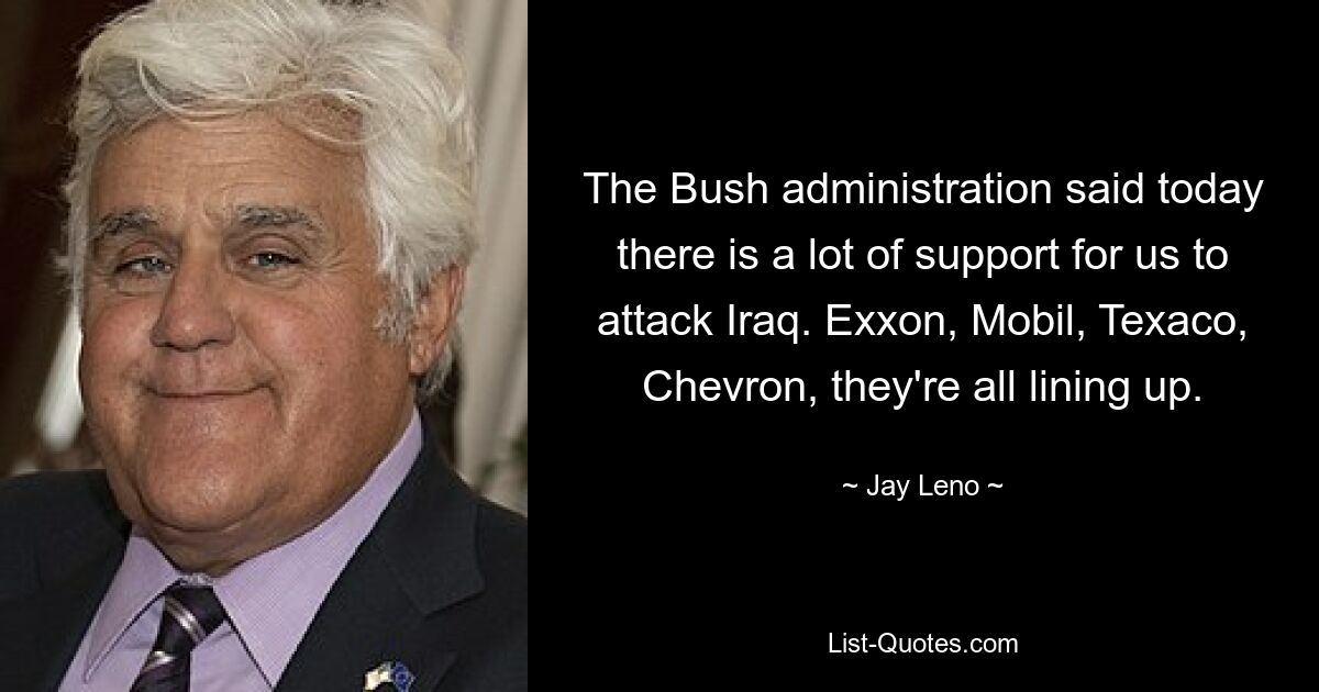 The Bush administration said today there is a lot of support for us to attack Iraq. Exxon, Mobil, Texaco, Chevron, they're all lining up. — © Jay Leno