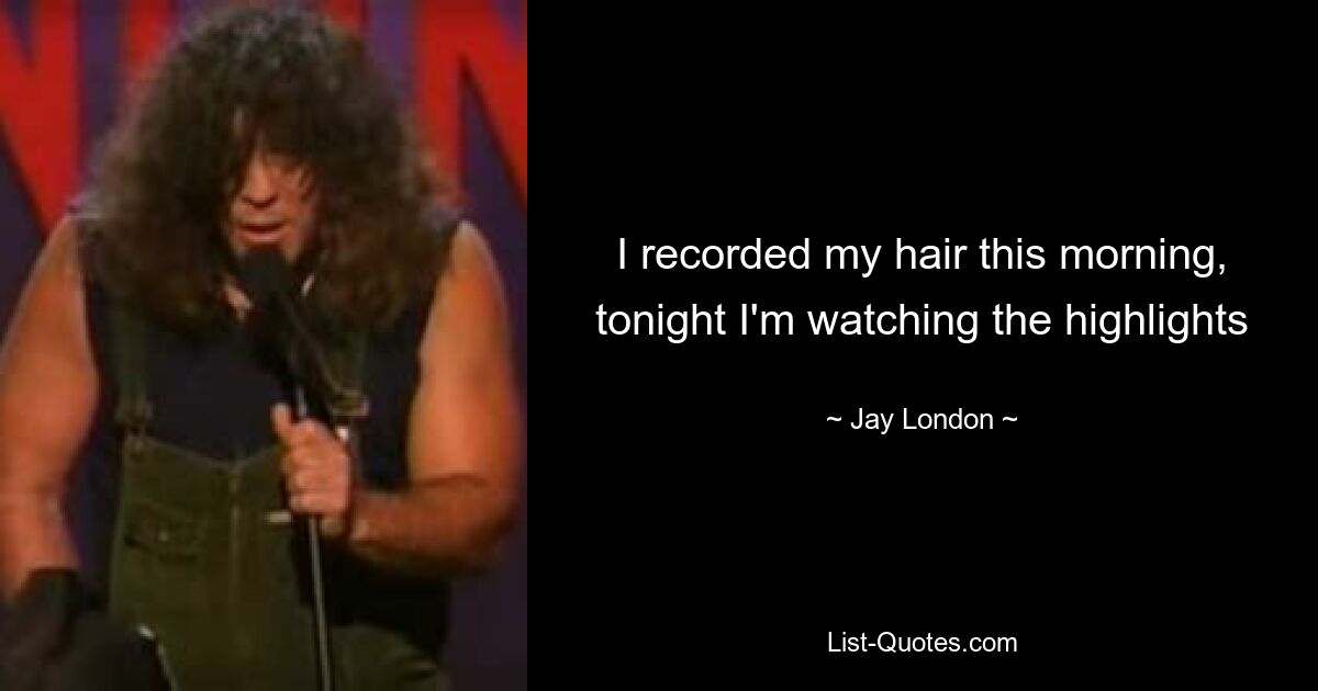 I recorded my hair this morning, tonight I'm watching the highlights — © Jay London