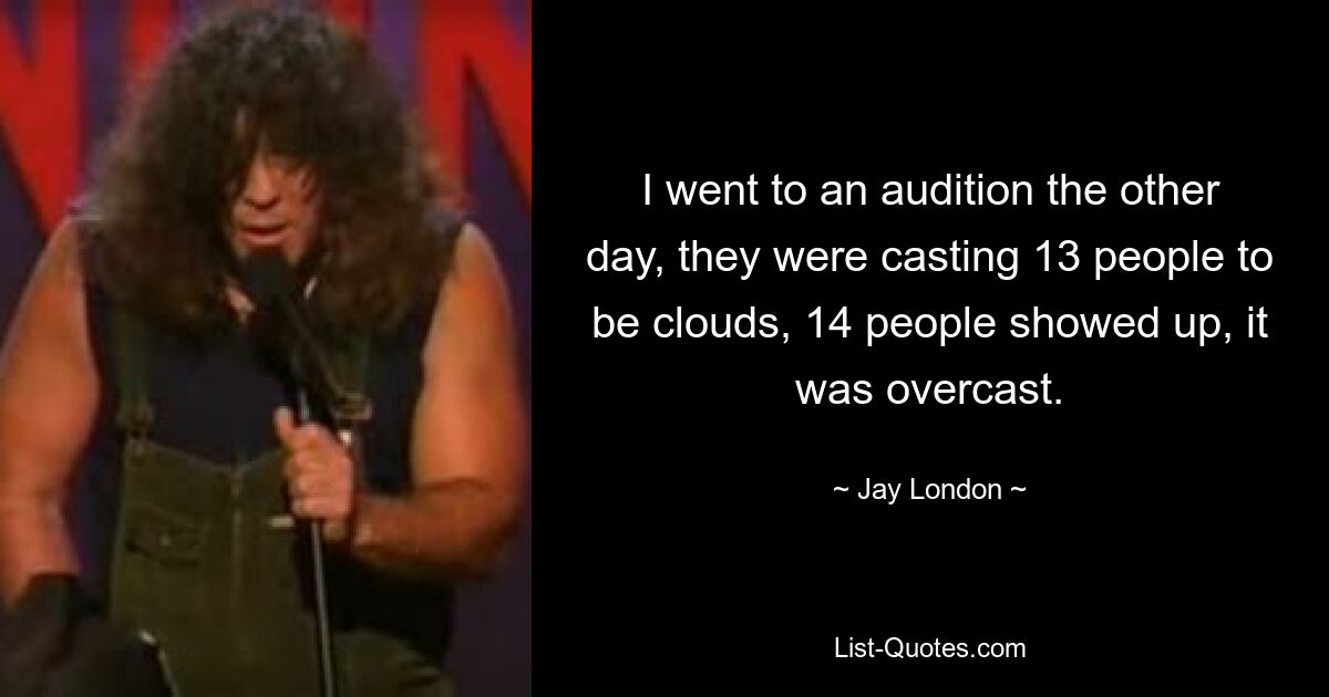 I went to an audition the other day, they were casting 13 people to be clouds, 14 people showed up, it was overcast. — © Jay London