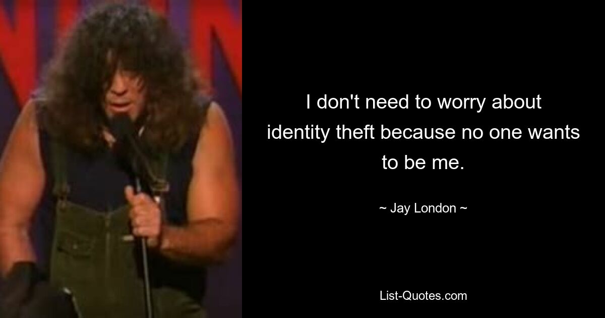 I don't need to worry about identity theft because no one wants to be me. — © Jay London