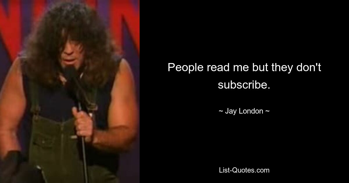 People read me but they don't subscribe. — © Jay London