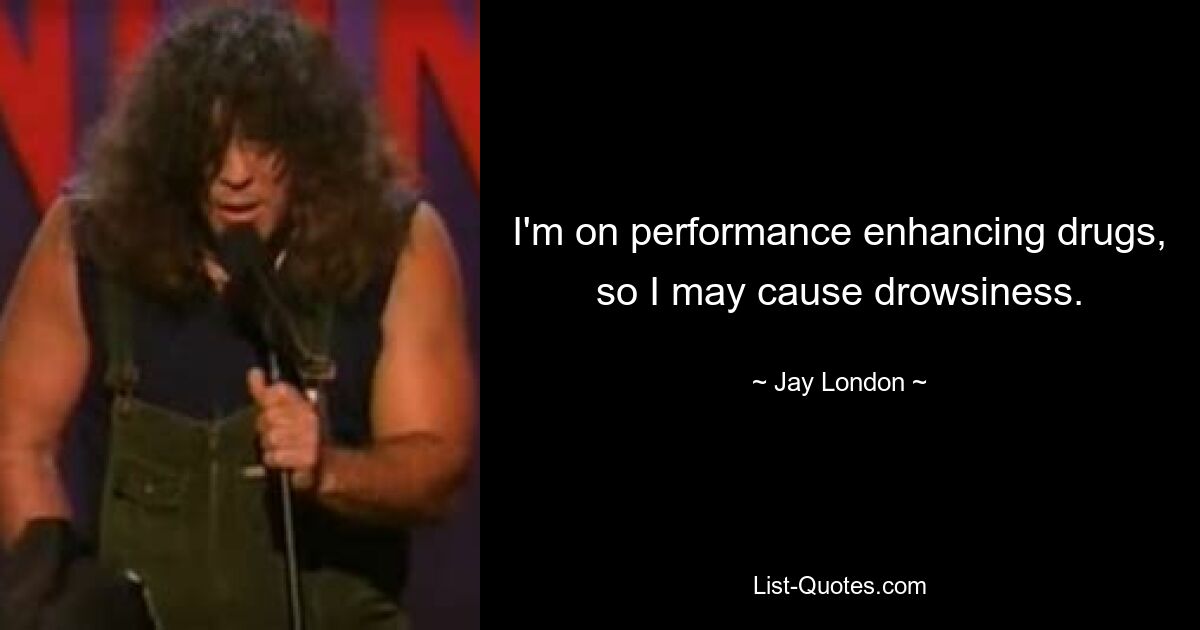 I'm on performance enhancing drugs, so I may cause drowsiness. — © Jay London