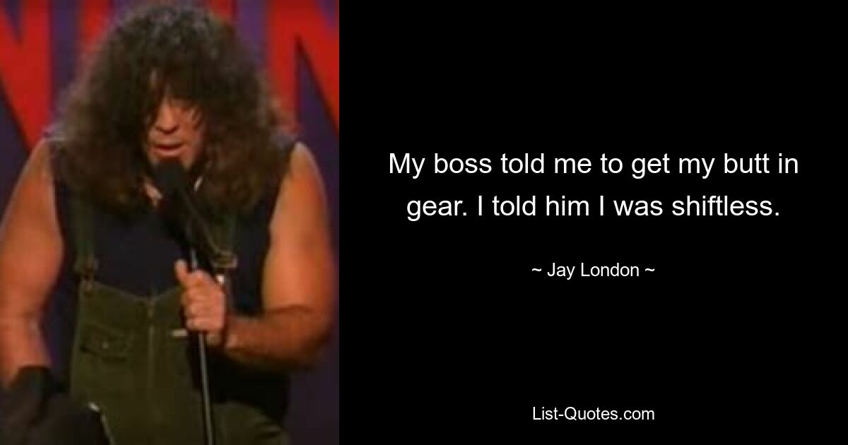 My boss told me to get my butt in gear. I told him I was shiftless. — © Jay London