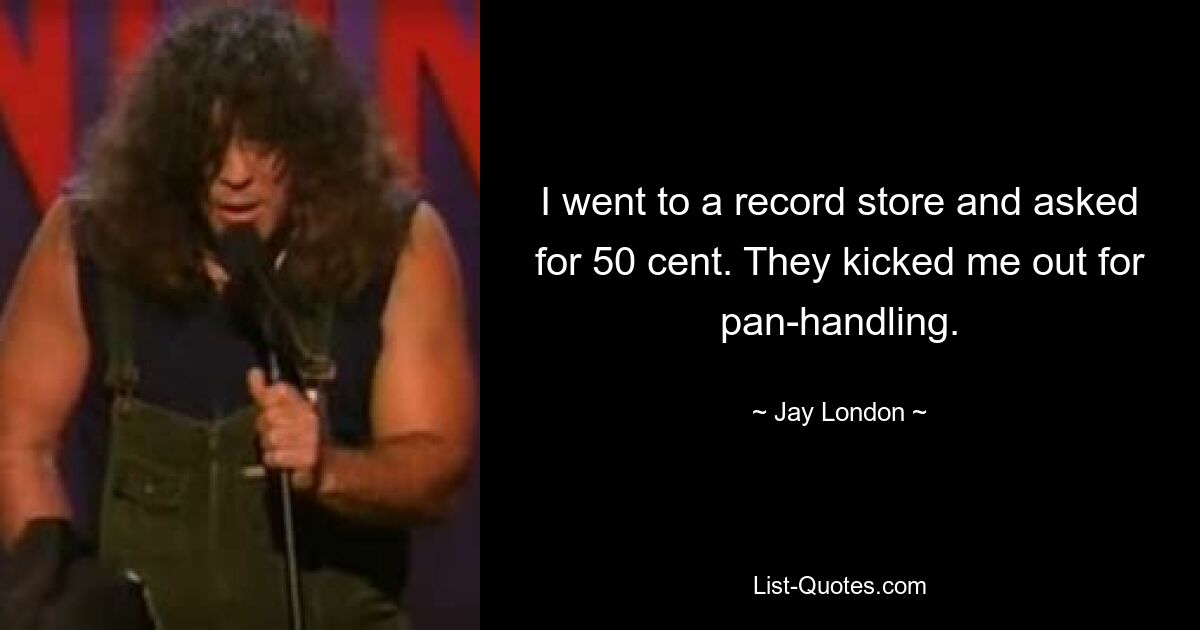 I went to a record store and asked for 50 cent. They kicked me out for pan-handling. — © Jay London