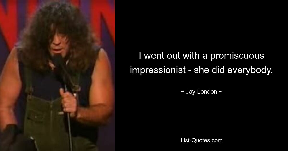 I went out with a promiscuous impressionist - she did everybody. — © Jay London