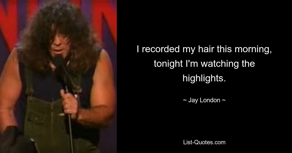 I recorded my hair this morning, tonight I'm watching the highlights. — © Jay London