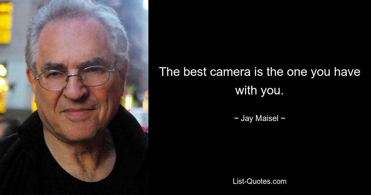 The best camera is the one you have with you. — © Jay Maisel