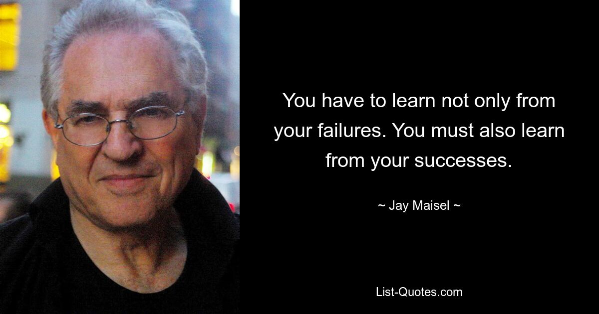 You have to learn not only from your failures. You must also learn from your successes. — © Jay Maisel