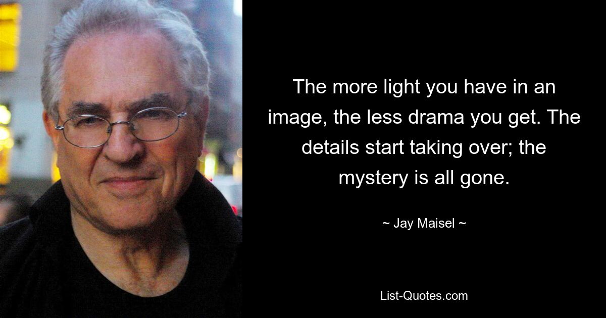 The more light you have in an image, the less drama you get. The details start taking over; the mystery is all gone. — © Jay Maisel