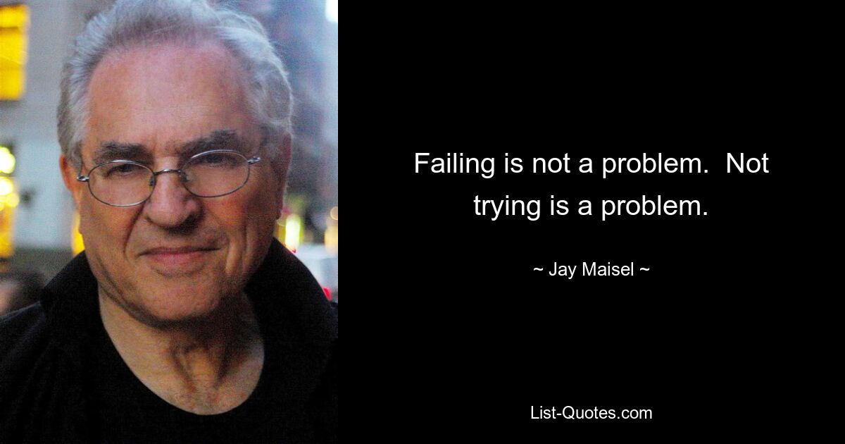 Failing is not a problem.  Not trying is a problem. — © Jay Maisel