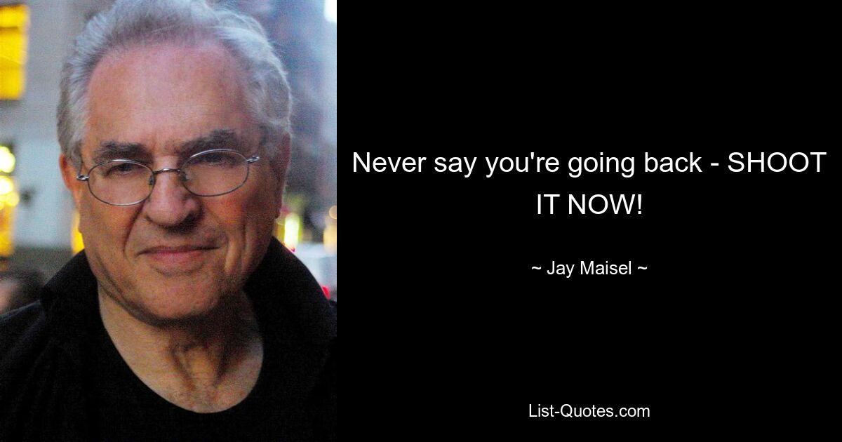 Never say you're going back - SHOOT IT NOW! — © Jay Maisel