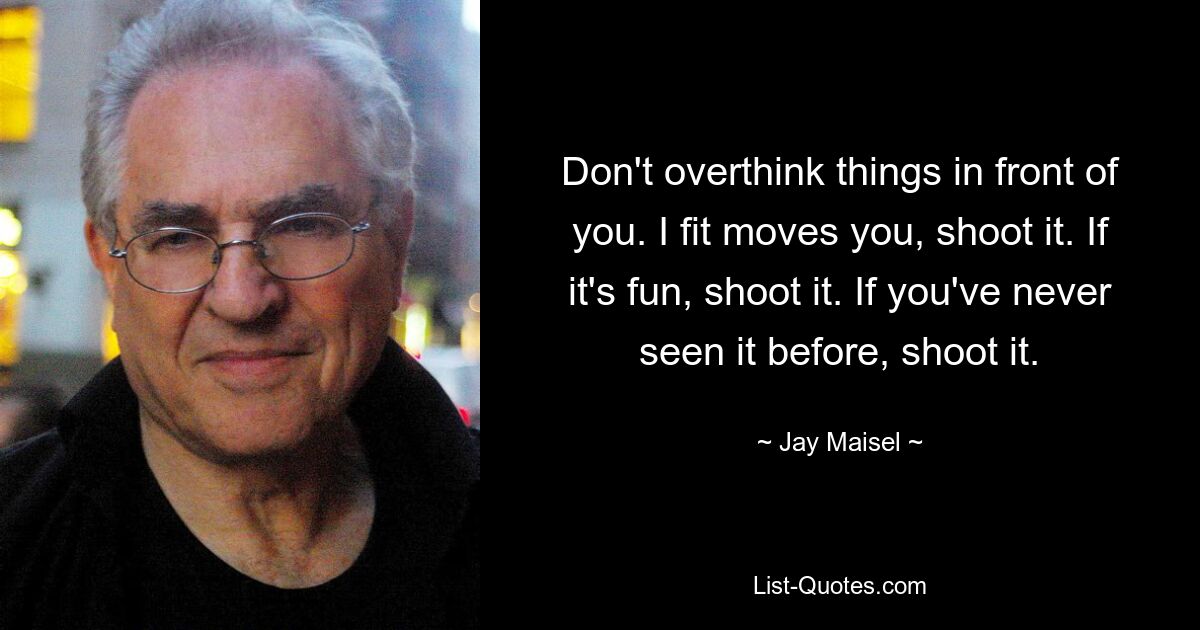 Don't overthink things in front of you. I fit moves you, shoot it. If it's fun, shoot it. If you've never seen it before, shoot it. — © Jay Maisel