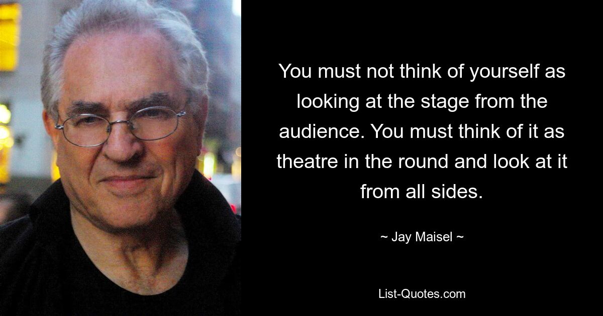 You must not think of yourself as looking at the stage from the audience. You must think of it as theatre in the round and look at it from all sides. — © Jay Maisel