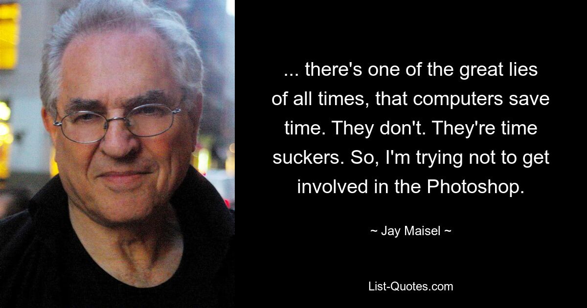 ... there's one of the great lies of all times, that computers save time. They don't. They're time suckers. So, I'm trying not to get involved in the Photoshop. — © Jay Maisel