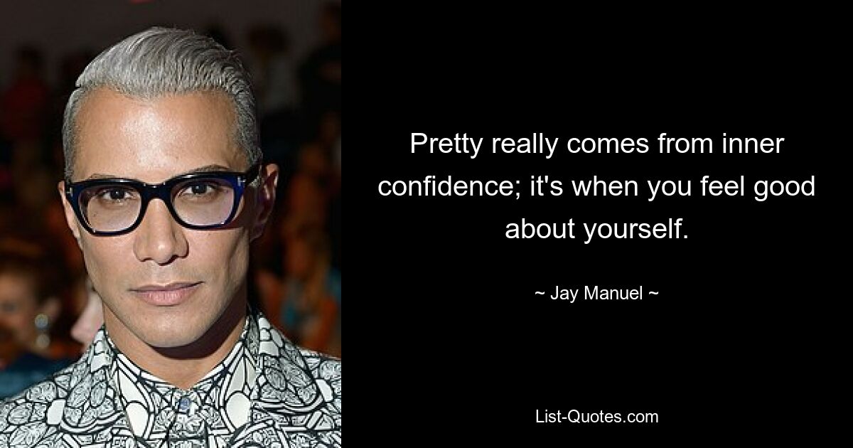 Pretty really comes from inner confidence; it's when you feel good about yourself. — © Jay Manuel