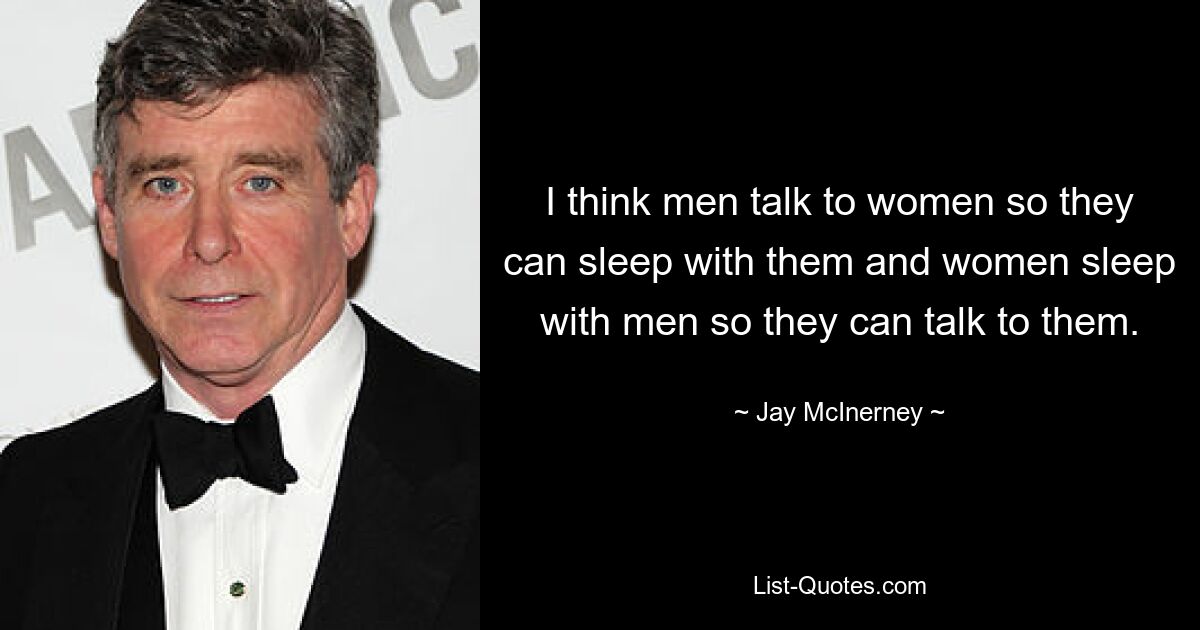 I think men talk to women so they can sleep with them and women sleep with men so they can talk to them. — © Jay McInerney