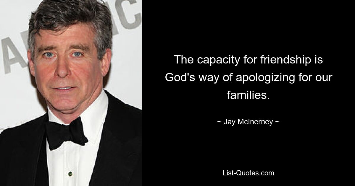 The capacity for friendship is God's way of apologizing for our families. — © Jay McInerney