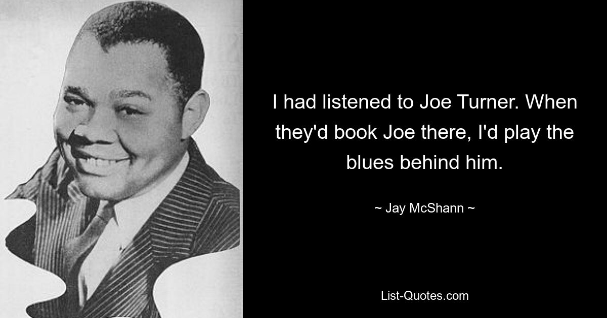 Ich hatte Joe Turner gehört. Wenn sie Joe dort buchen würden, würde ich den Blues hinter ihm spielen. — © Jay McShann