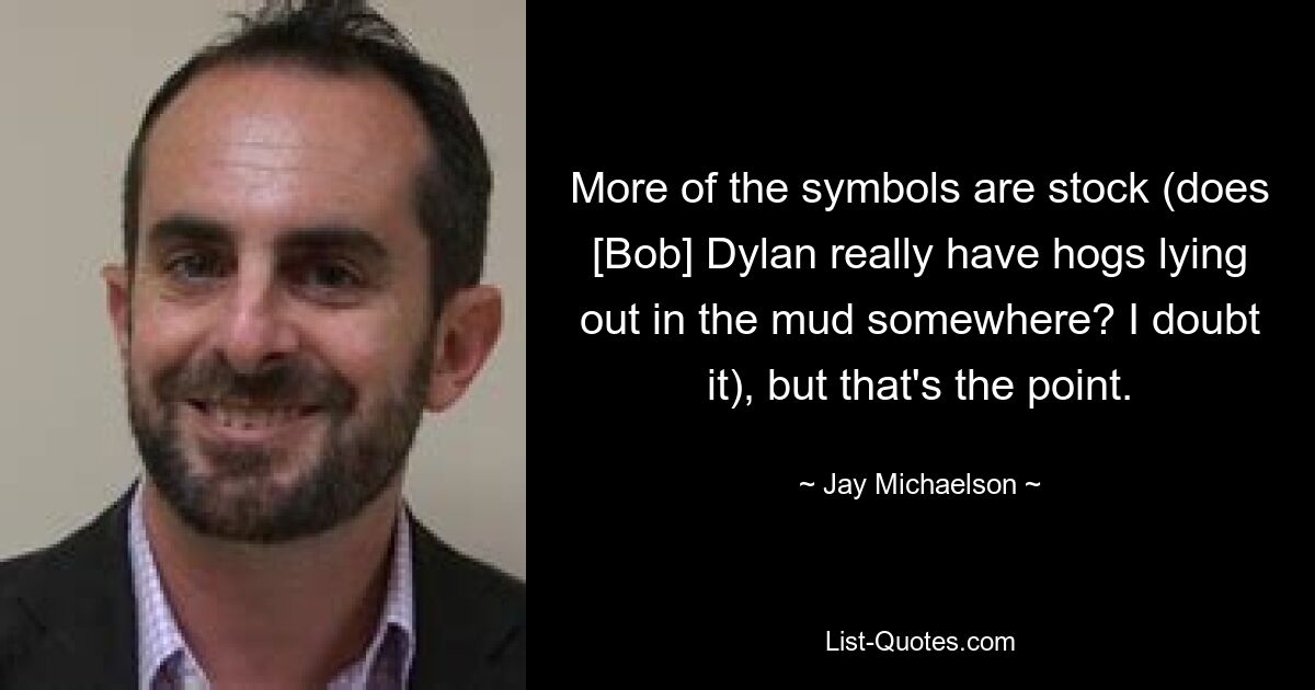 More of the symbols are stock (does [Bob] Dylan really have hogs lying out in the mud somewhere? I doubt it), but that's the point. — © Jay Michaelson