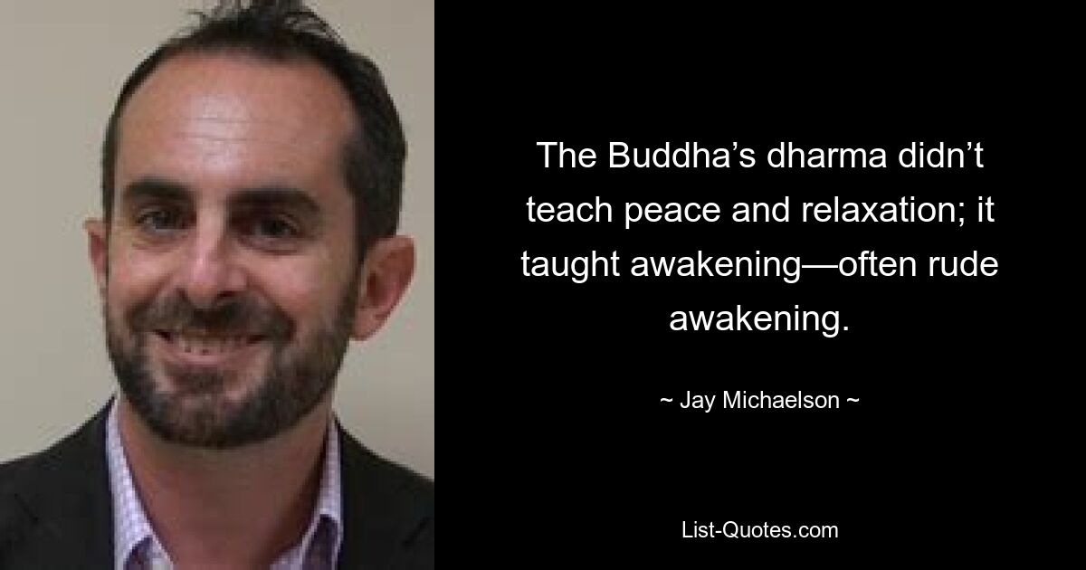 The Buddha’s dharma didn’t teach peace and relaxation; it taught awakening—often rude awakening. — © Jay Michaelson