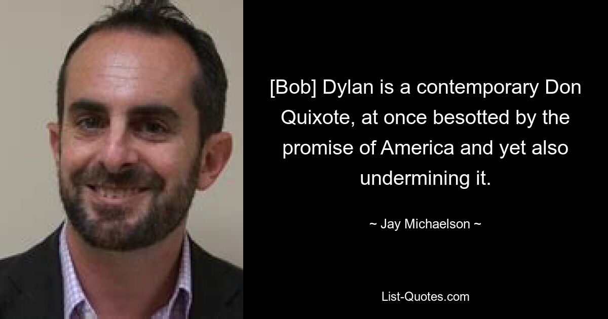 [Bob] Dylan is a contemporary Don Quixote, at once besotted by the promise of America and yet also undermining it. — © Jay Michaelson