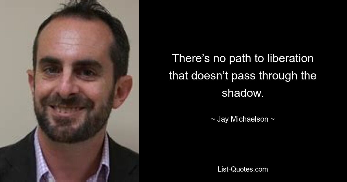 There’s no path to liberation that doesn’t pass through the shadow. — © Jay Michaelson