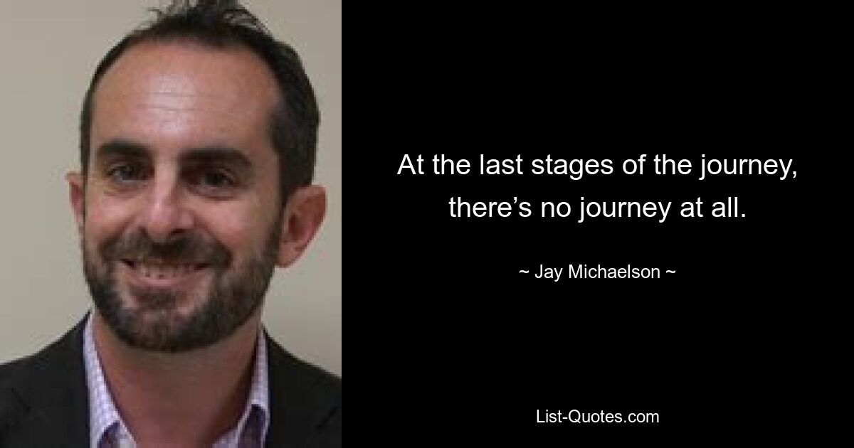 At the last stages of the journey, there’s no journey at all. — © Jay Michaelson