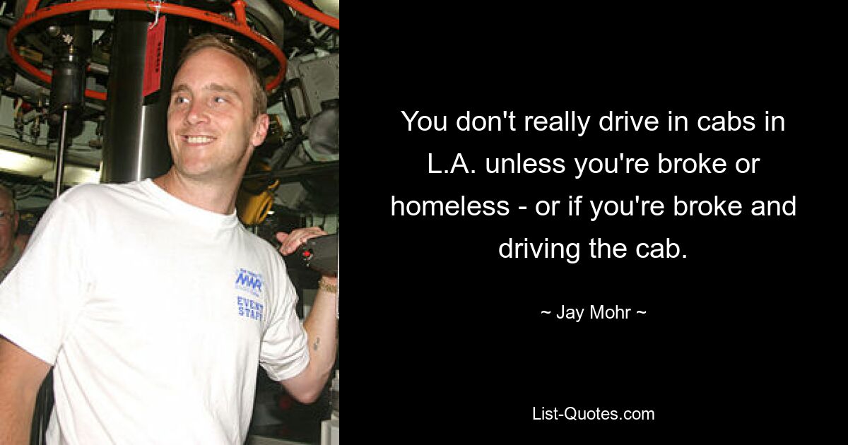 You don't really drive in cabs in L.A. unless you're broke or homeless - or if you're broke and driving the cab. — © Jay Mohr