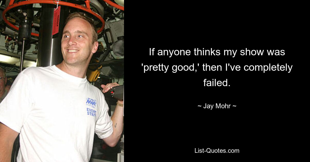 If anyone thinks my show was 'pretty good,' then I've completely failed. — © Jay Mohr