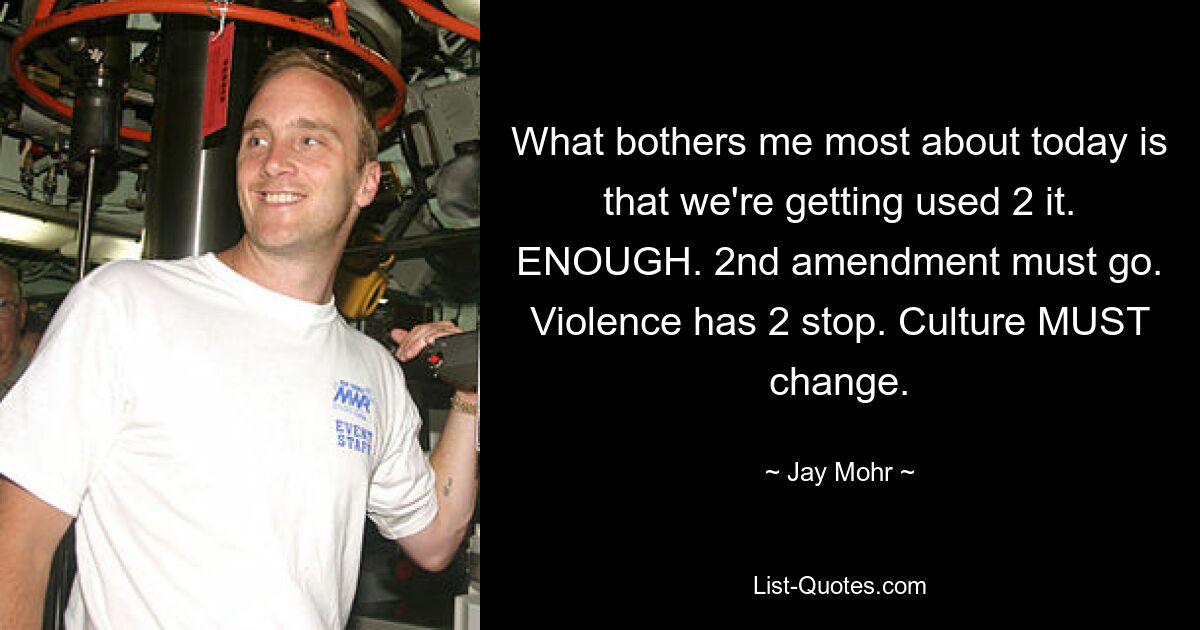 What bothers me most about today is that we're getting used 2 it. ENOUGH. 2nd amendment must go. Violence has 2 stop. Culture MUST change. — © Jay Mohr