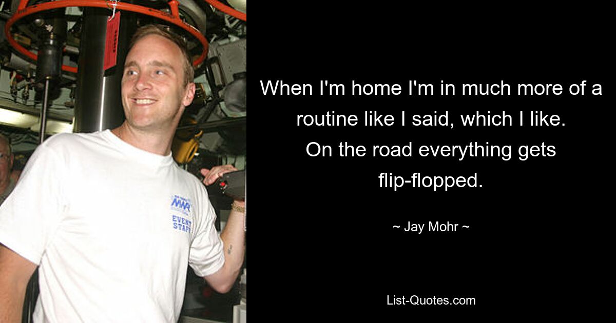 When I'm home I'm in much more of a routine like I said, which I like. On the road everything gets flip-flopped. — © Jay Mohr