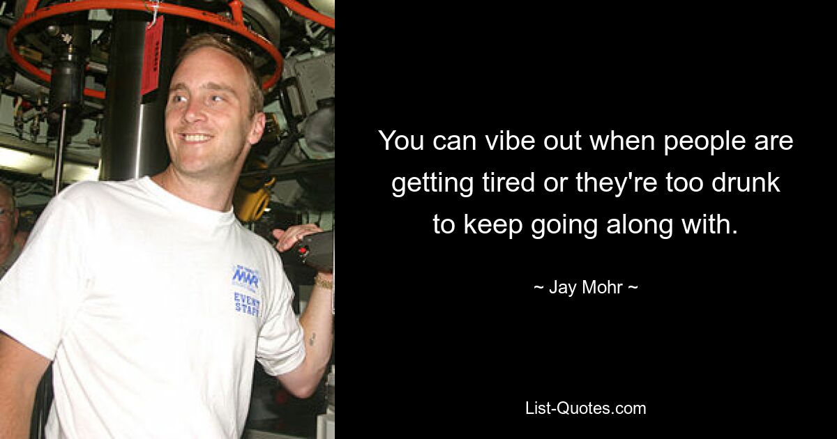 You can vibe out when people are getting tired or they're too drunk to keep going along with. — © Jay Mohr