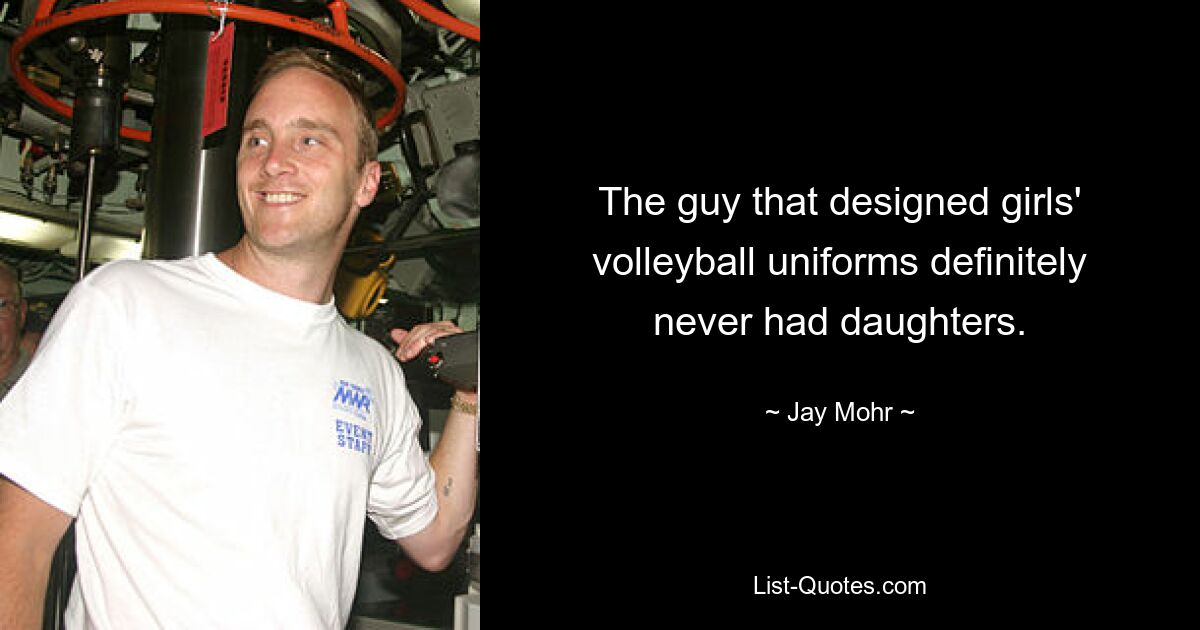 The guy that designed girls' volleyball uniforms definitely never had daughters. — © Jay Mohr