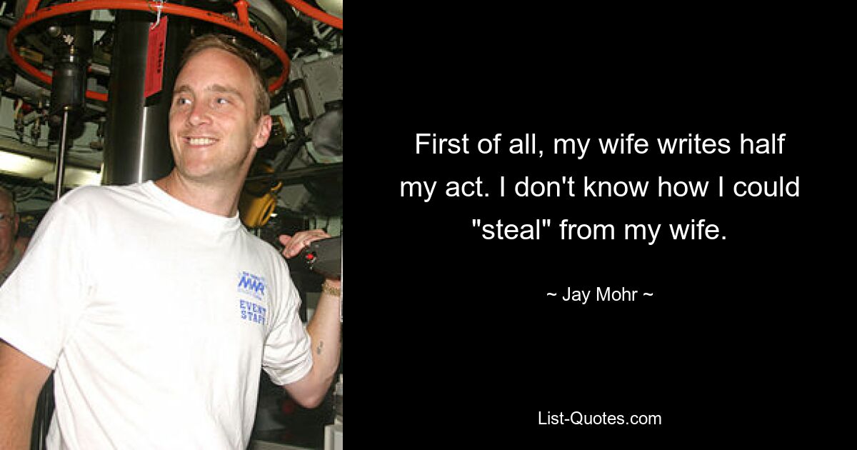 First of all, my wife writes half my act. I don't know how I could "steal" from my wife. — © Jay Mohr