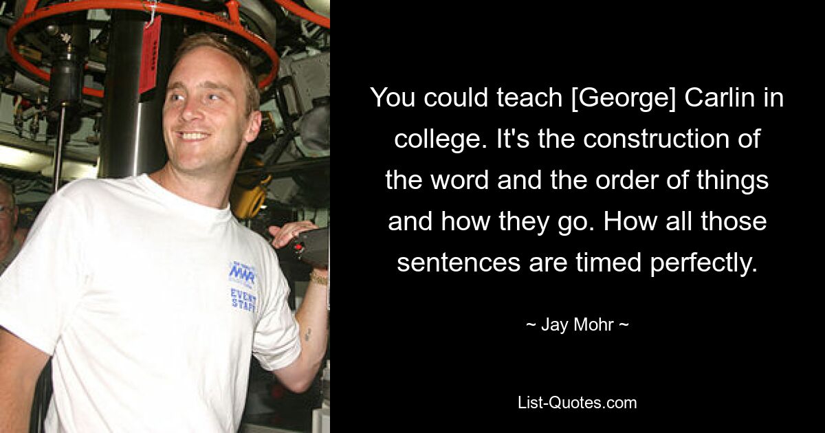 You could teach [George] Carlin in college. It's the construction of the word and the order of things and how they go. How all those sentences are timed perfectly. — © Jay Mohr