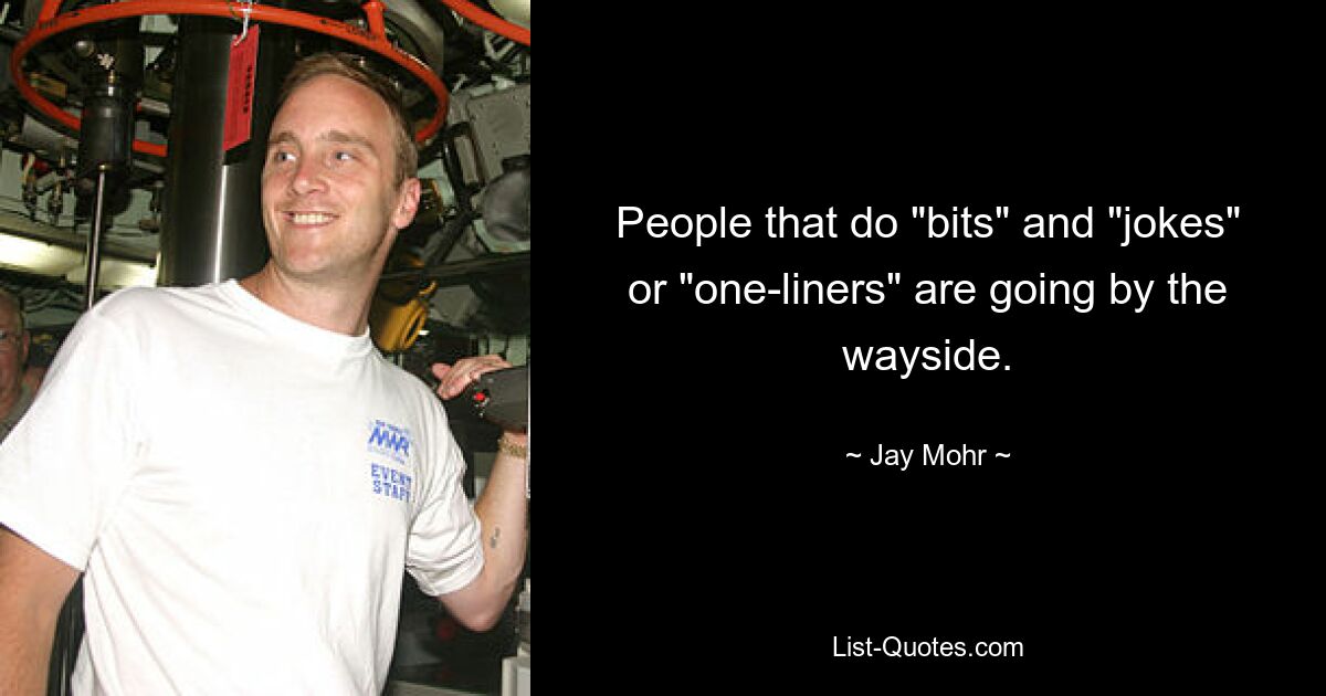 People that do "bits" and "jokes" or "one-liners" are going by the wayside. — © Jay Mohr