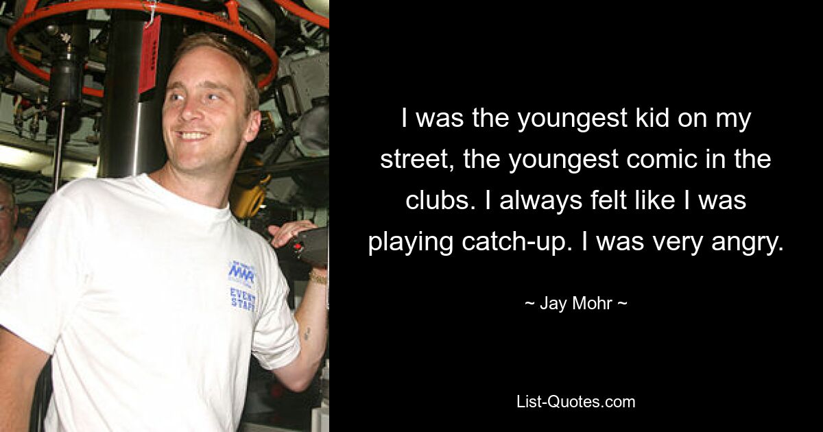 I was the youngest kid on my street, the youngest comic in the clubs. I always felt like I was playing catch-up. I was very angry. — © Jay Mohr