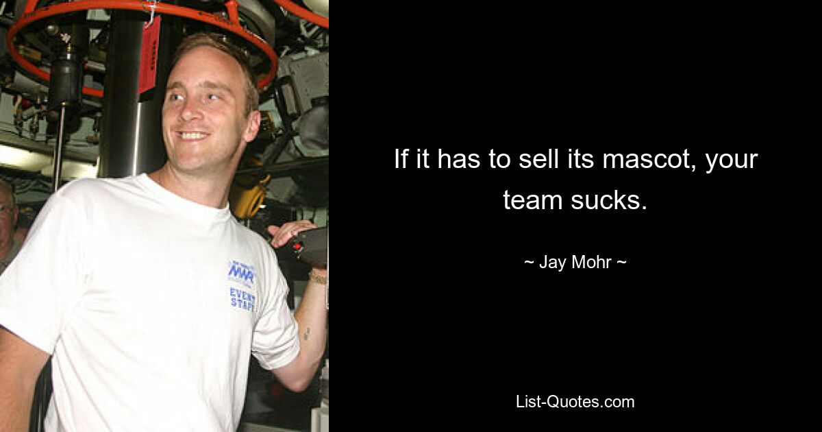 If it has to sell its mascot, your team sucks. — © Jay Mohr