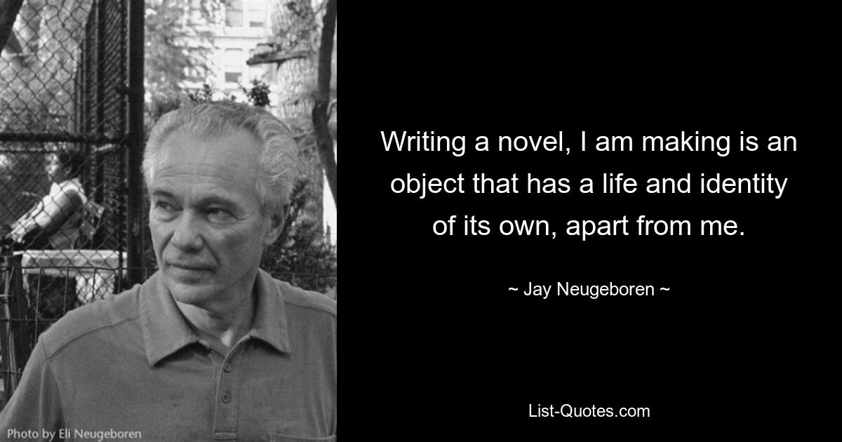 Writing a novel, I am making is an object that has a life and identity of its own, apart from me. — © Jay Neugeboren