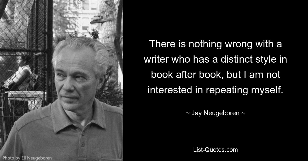 There is nothing wrong with a writer who has a distinct style in book after book, but I am not interested in repeating myself. — © Jay Neugeboren