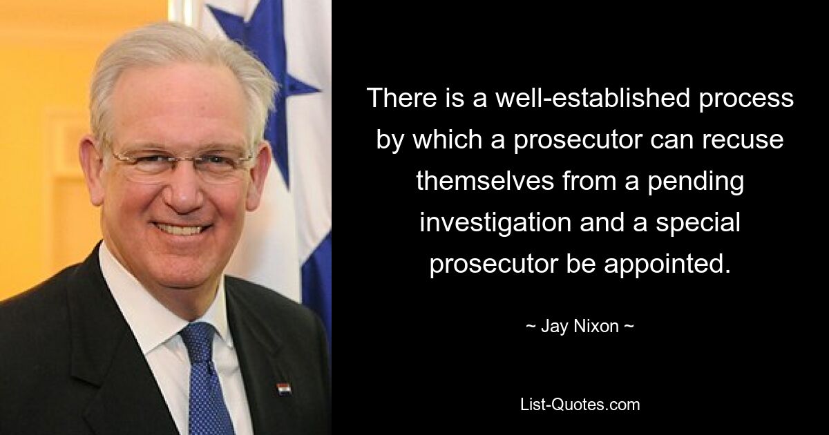 There is a well-established process by which a prosecutor can recuse themselves from a pending investigation and a special prosecutor be appointed. — © Jay Nixon