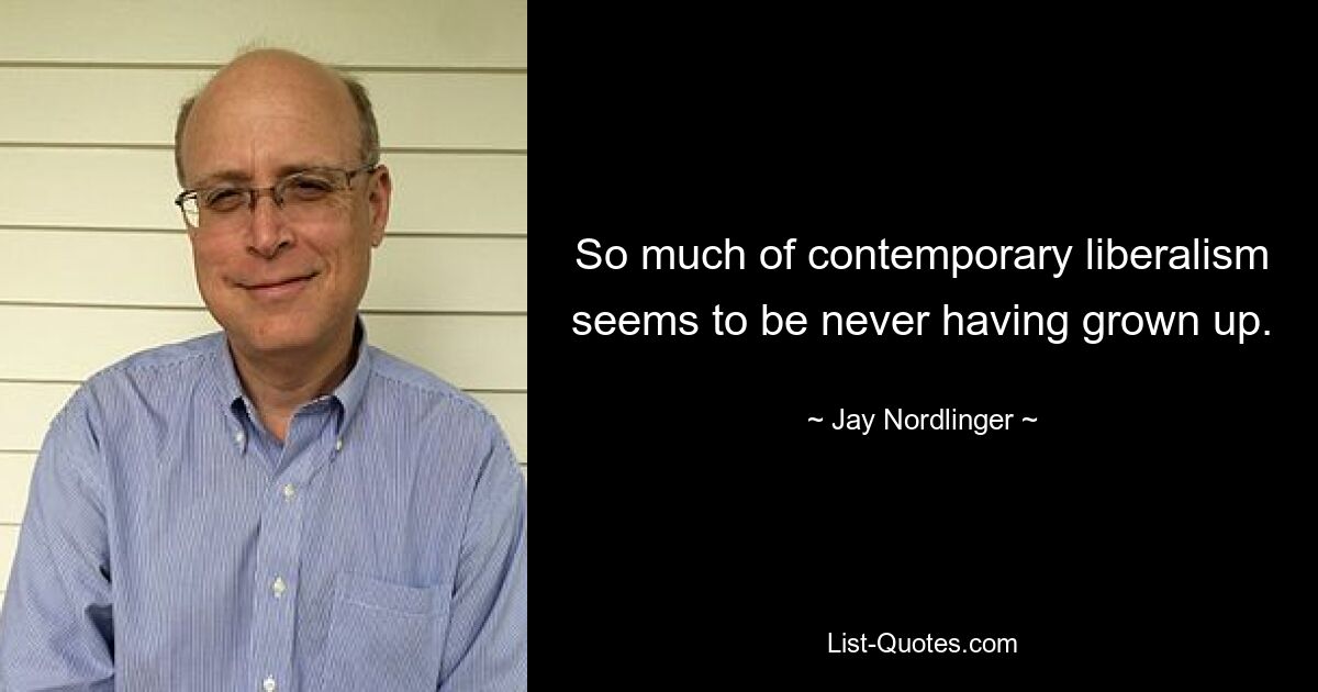 So much of contemporary liberalism seems to be never having grown up. — © Jay Nordlinger