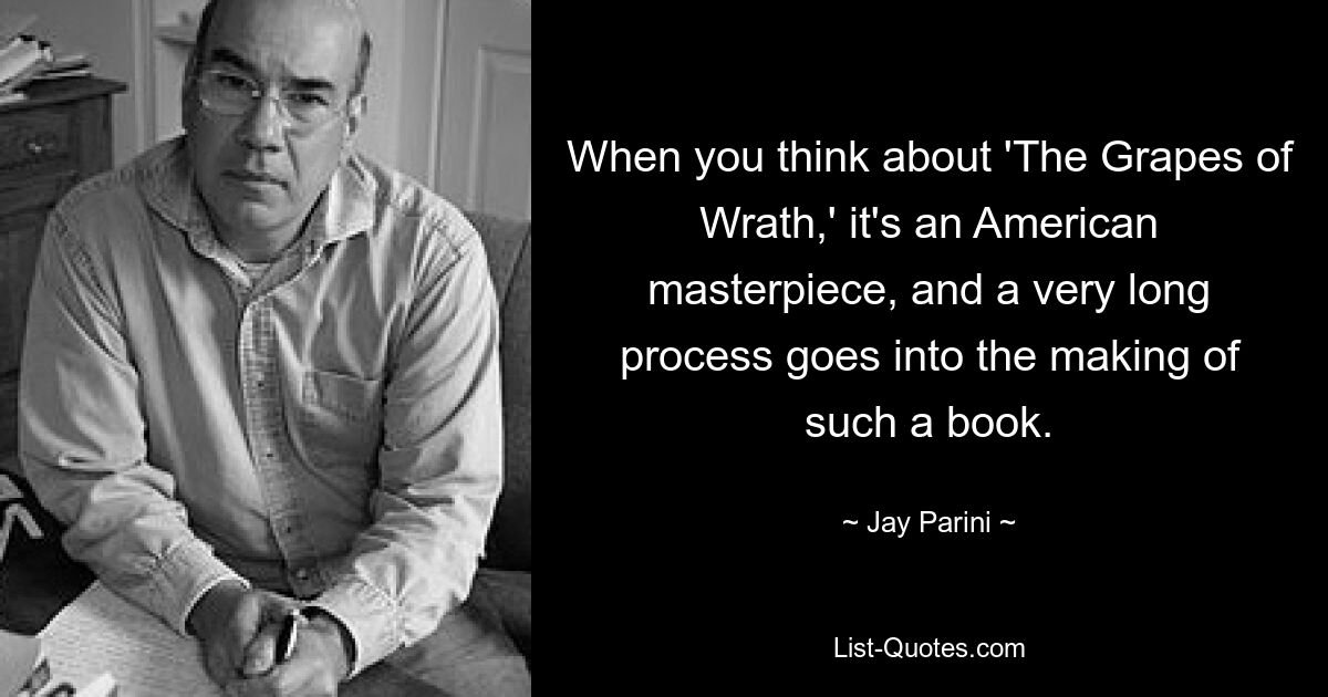 Когда вы думаете о «Гроздьях гнева», это американский шедевр, и на создание такой книги уходит очень долгий процесс. — © Джей Парини 