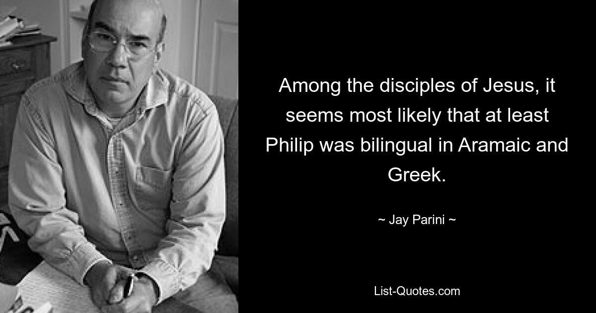 Among the disciples of Jesus, it seems most likely that at least Philip was bilingual in Aramaic and Greek. — © Jay Parini